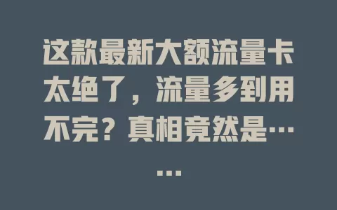 这款最新大额流量卡太绝了，流量多到用不完？真相竟然是……