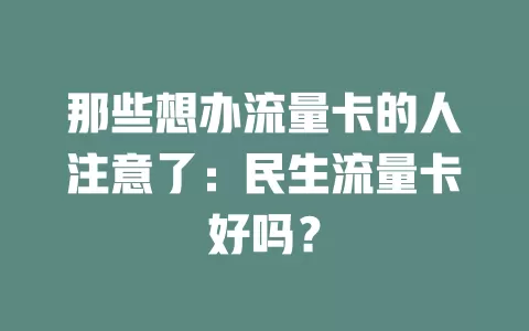 那些想办流量卡的人注意了：民生流量卡好吗？