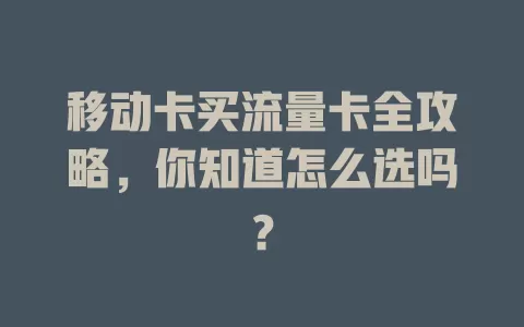 移动卡买流量卡全攻略，你知道怎么选吗？