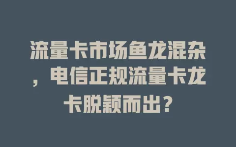 流量卡市场鱼龙混杂，电信正规流量卡龙卡脱颖而出？
