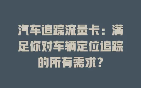 汽车追踪流量卡：满足你对车辆定位追踪的所有需求？