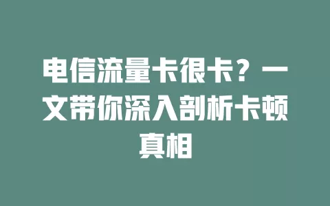电信流量卡很卡？一文带你深入剖析卡顿真相