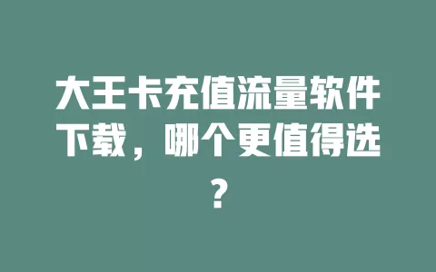 大王卡充值流量软件下载，哪个更值得选？
