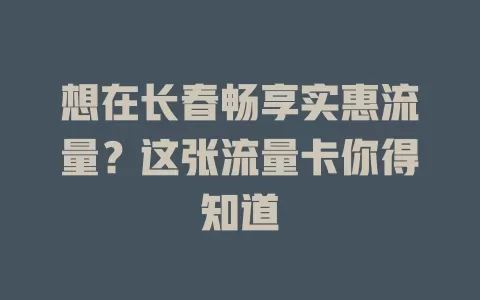 想在长春畅享实惠流量？这张流量卡你得知道