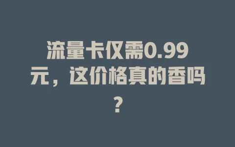 流量卡仅需0.99元，这价格真的香吗？
