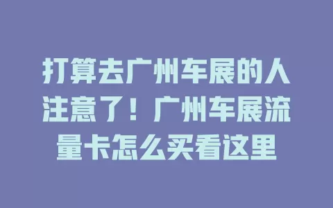 打算去广州车展的人注意了！广州车展流量卡怎么买看这里