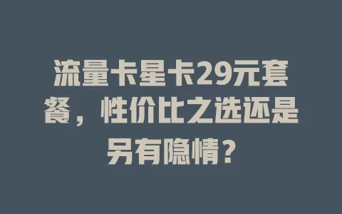 流量卡星卡29元套餐，性价比之选还是另有隐情？