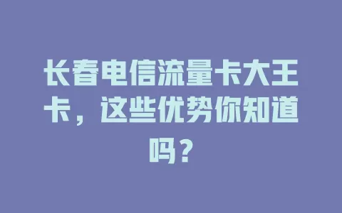 长春电信流量卡大王卡，这些优势你知道吗？