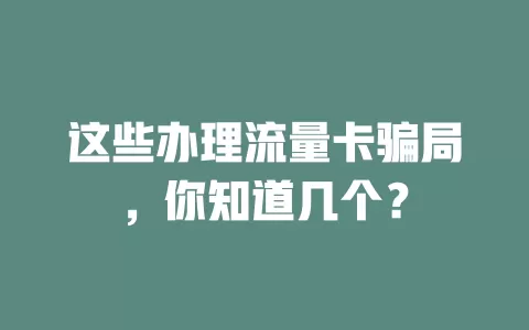 这些办理流量卡骗局，你知道几个？