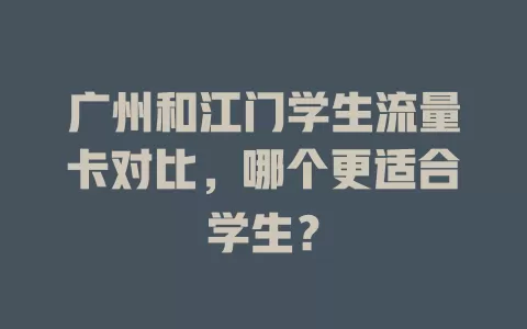 广州和江门学生流量卡对比，哪个更适合学生？