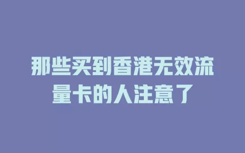 那些买到香港无效流量卡的人注意了
