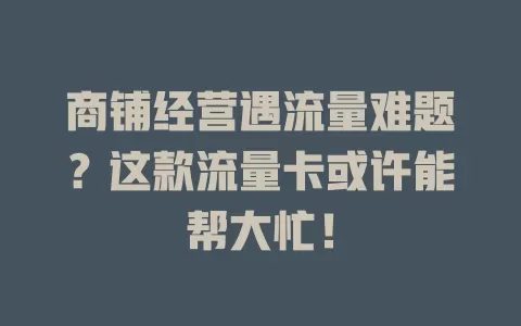 商铺经营遇流量难题？这款流量卡或许能帮大忙！