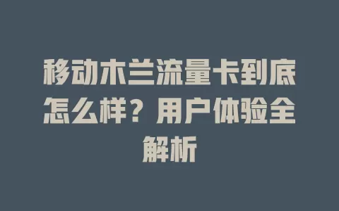 移动木兰流量卡到底怎么样？用户体验全解析