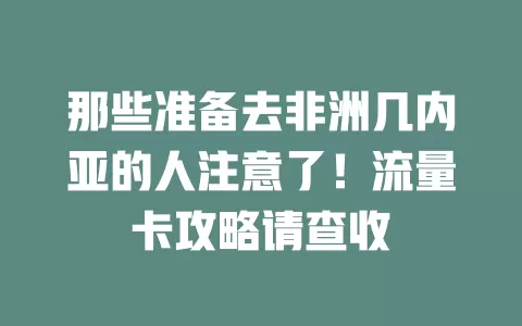 那些准备去非洲几内亚的人注意了！流量卡攻略请查收