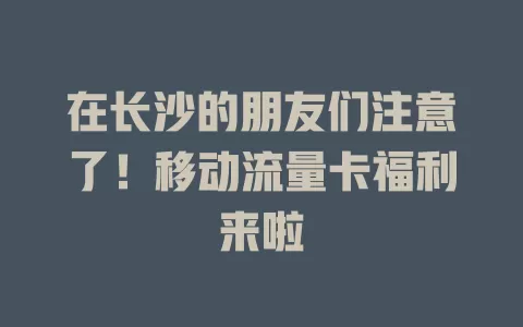 在长沙的朋友们注意了！移动流量卡福利来啦