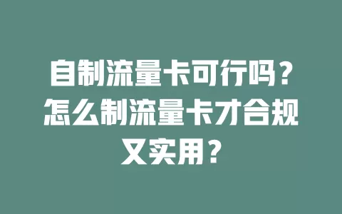 自制流量卡可行吗？怎么制流量卡才合规又实用？