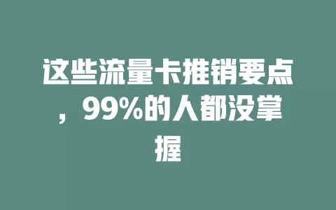 这些流量卡推销要点，99%的人都没掌握