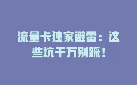 流量卡独家避雷：这些坑千万别踩！