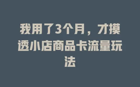 我用了3个月，才摸透小店商品卡流量玩法