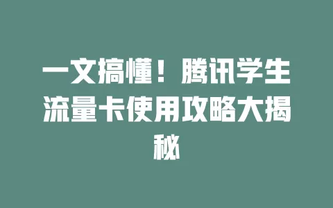 一文搞懂！腾讯学生流量卡使用攻略大揭秘