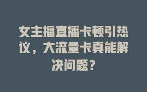 女主播直播卡顿引热议，大流量卡真能解决问题？