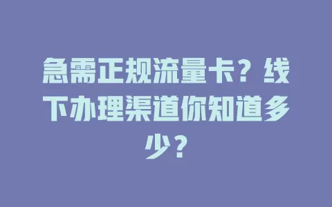 急需正规流量卡？线下办理渠道你知道多少？