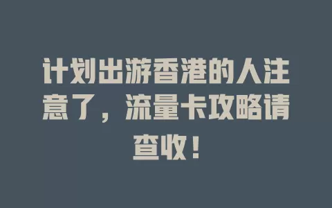 计划出游香港的人注意了，流量卡攻略请查收！