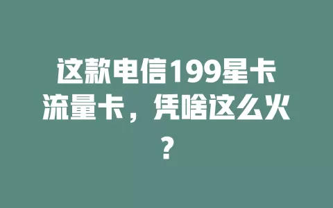 这款电信199星卡流量卡，凭啥这么火？
