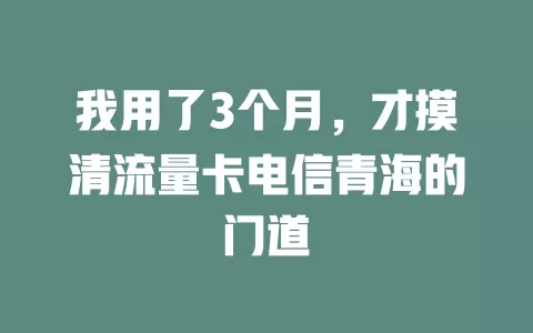 我用了3个月，才摸清流量卡电信青海的门道