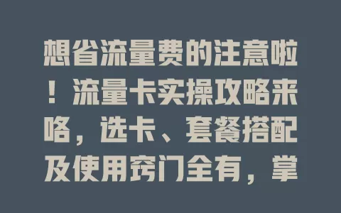 想省流量费的注意啦！流量卡实操攻略来咯，选卡、套餐搭配及使用窍门全有，掌握就能省钱又畅玩网络！