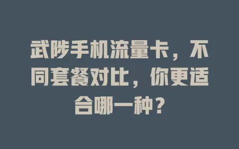 武陟手机流量卡，不同套餐对比，你更适合哪一种？