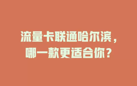 流量卡联通哈尔滨，哪一款更适合你？