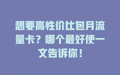 想要高性价比包月流量卡？哪个最好使一文告诉你！