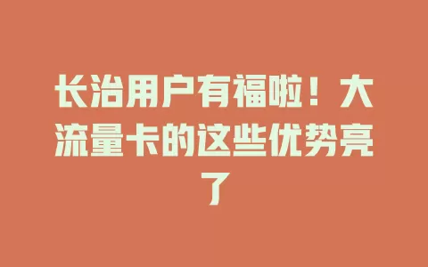 长治用户有福啦！大流量卡的这些优势亮了