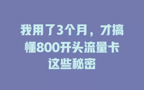 我用了3个月，才搞懂800开头流量卡这些秘密