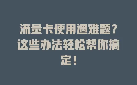 流量卡使用遇难题？这些办法轻松帮你搞定！