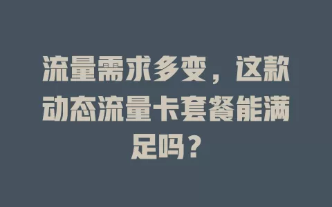 流量需求多变，这款动态流量卡套餐能满足吗？
