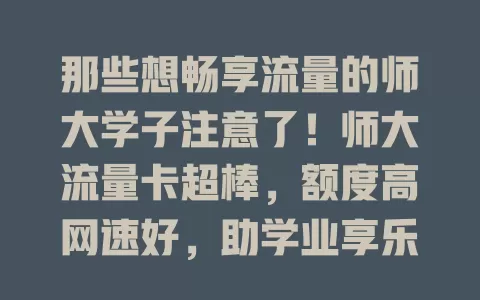 那些想畅享流量的师大学子注意了！师大流量卡超棒，额度高网速好，助学业享乐趣，让校园生活更精彩