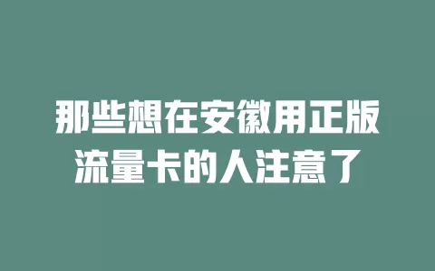 那些想在安徽用正版流量卡的人注意了