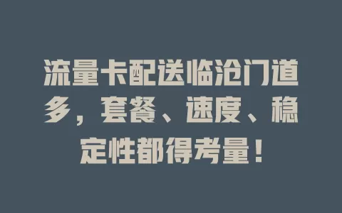 流量卡配送临沧门道多，套餐、速度、稳定性都得考量！