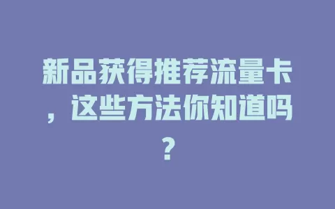 新品获得推荐流量卡，这些方法你知道吗？