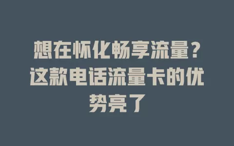 想在怀化畅享流量？这款电话流量卡的优势亮了