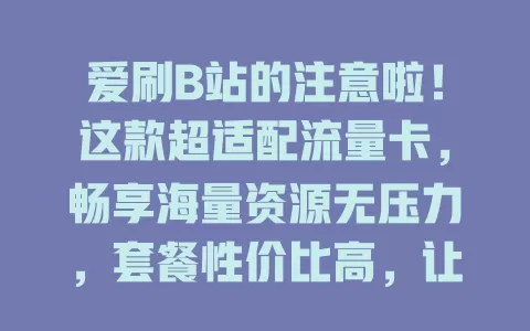 爱刷B站的注意啦！这款超适配流量卡，畅享海量资源无压力，套餐性价比高，让你的B站之旅更精彩