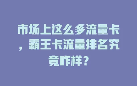 市场上这么多流量卡，霸王卡流量排名究竟咋样？