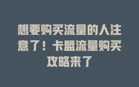 想要购买流量的人注意了！卡盟流量购买攻略来了