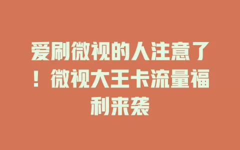 爱刷微视的人注意了！微视大王卡流量福利来袭