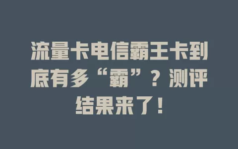流量卡电信霸王卡到底有多“霸”？测评结果来了！