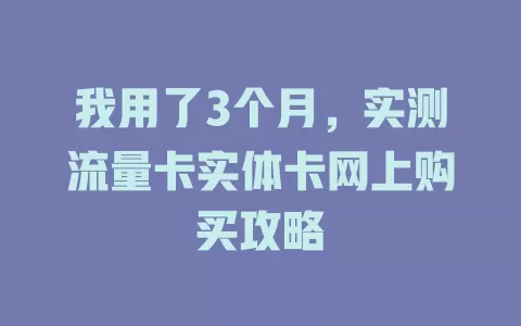 我用了3个月，实测流量卡实体卡网上购买攻略