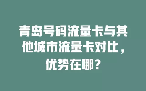 青岛号码流量卡与其他城市流量卡对比，优势在哪？