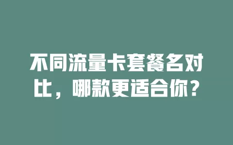 不同流量卡套餐名对比，哪款更适合你？